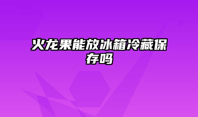 火龙果能放冰箱冷藏保存吗