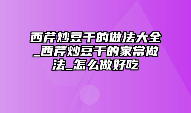 西芹炒豆干的做法大全_西芹炒豆干的家常做法_怎么做好吃