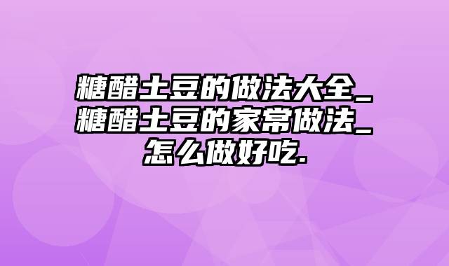 糖醋土豆的做法大全_糖醋土豆的家常做法_怎么做好吃.