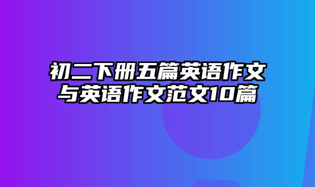 初二下册五篇英语作文与英语作文范文10篇