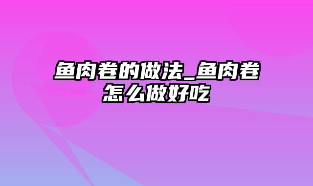 鱼肉卷的做法_鱼肉卷怎么做好吃