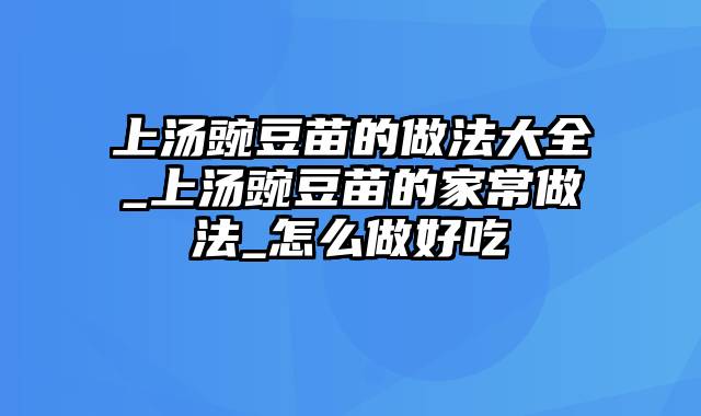 上汤豌豆苗的做法大全_上汤豌豆苗的家常做法_怎么做好吃