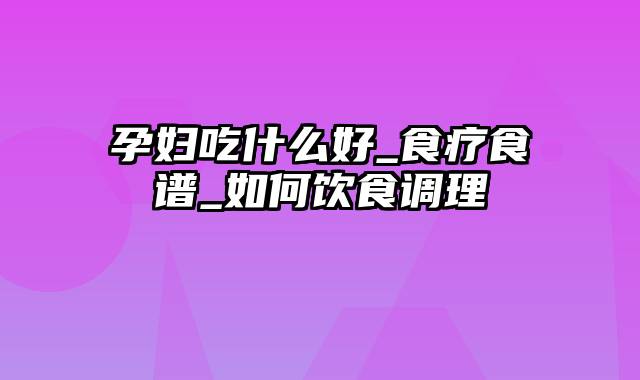 孕妇吃什么好_食疗食谱_如何饮食调理