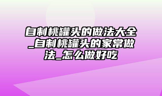 自制桃罐头的做法大全_自制桃罐头的家常做法_怎么做好吃