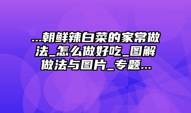 ...朝鲜辣白菜的家常做法_怎么做好吃_图解做法与图片_专题...