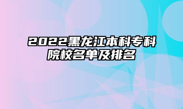 2022黑龙江本科专科院校名单及排名