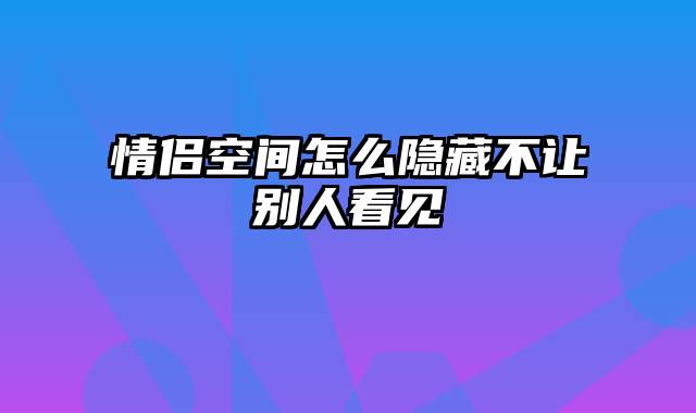 情侣空间怎么隐藏不让别人看见