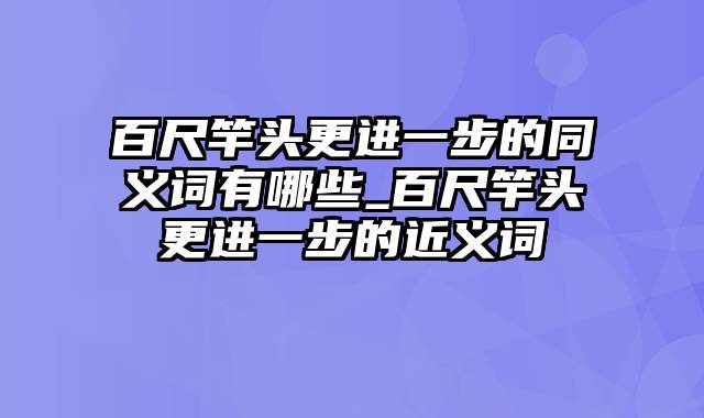 百尺竿头更进一步的同义词有哪些_百尺竿头更进一步的近义词