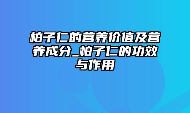 柏子仁的营养价值及营养成分_柏子仁的功效与作用