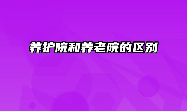 养护院和养老院的区别