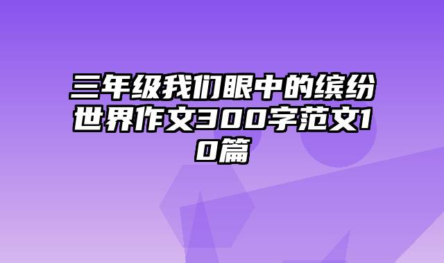 三年级我们眼中的缤纷世界作文300字范文10篇