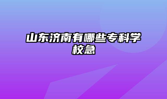 山东济南有哪些专科学校急