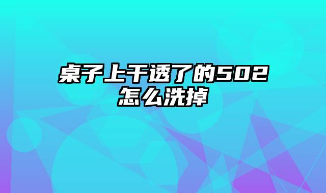 桌子上干透了的502怎么洗掉