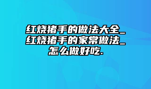 红烧猪手的做法大全_红烧猪手的家常做法_怎么做好吃.