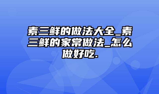 素三鲜的做法大全_素三鲜的家常做法_怎么做好吃.