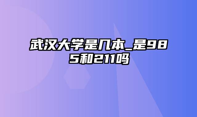 武汉大学是几本_是985和211吗