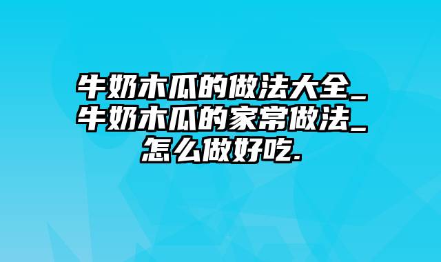 牛奶木瓜的做法大全_牛奶木瓜的家常做法_怎么做好吃.