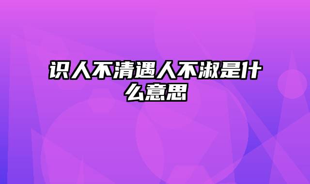 识人不清遇人不淑是什么意思