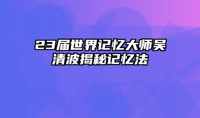 23届世界记忆大师吴清波揭秘记忆法