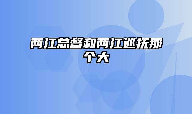 两江总督和两江巡抚那个大