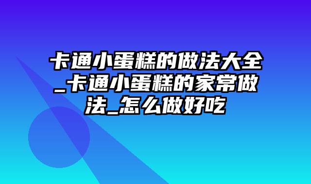 卡通小蛋糕的做法大全_卡通小蛋糕的家常做法_怎么做好吃