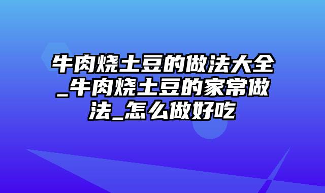 牛肉烧土豆的做法大全_牛肉烧土豆的家常做法_怎么做好吃