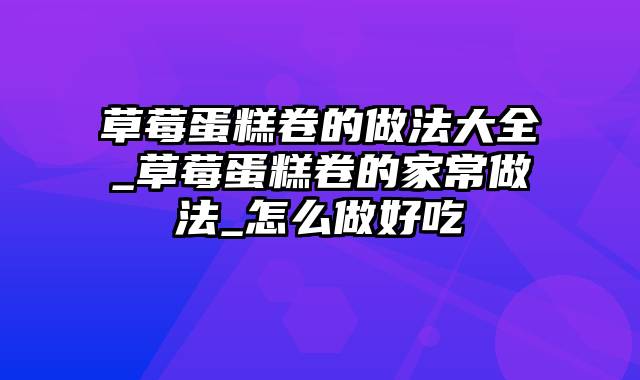 草莓蛋糕卷的做法大全_草莓蛋糕卷的家常做法_怎么做好吃