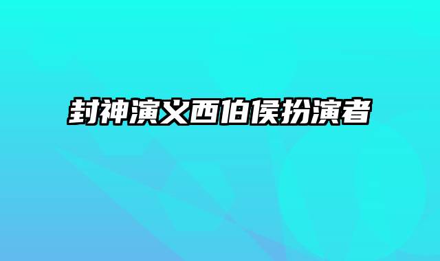 封神演义西伯侯扮演者