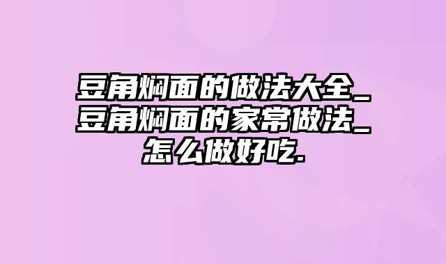 豆角焖面的做法大全_豆角焖面的家常做法_怎么做好吃.