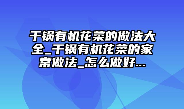 干锅有机花菜的做法大全_干锅有机花菜的家常做法_怎么做好...