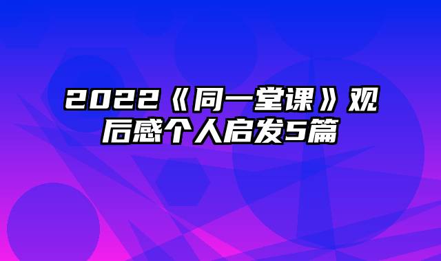 2022《同一堂课》观后感个人启发5篇