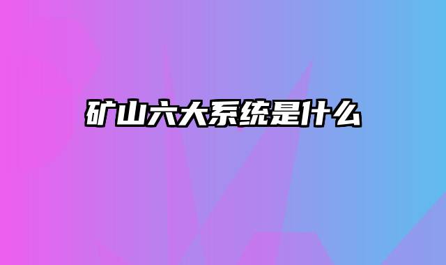 矿山六大系统是什么