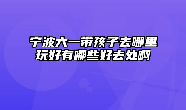 宁波六一带孩子去哪里玩好有哪些好去处啊