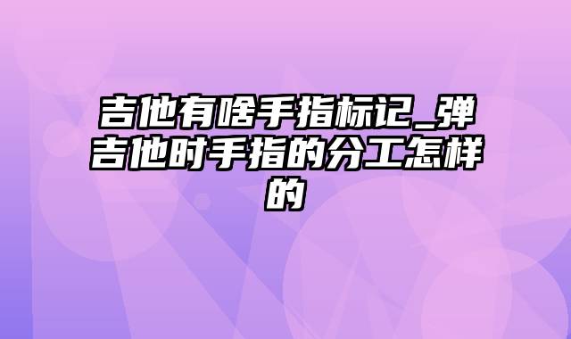 吉他有啥手指标记_弹吉他时手指的分工怎样的