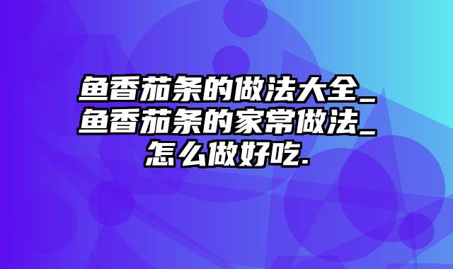 鱼香茄条的做法大全_鱼香茄条的家常做法_怎么做好吃.