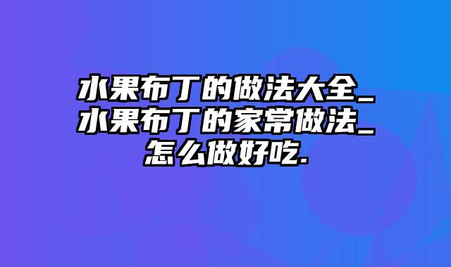 水果布丁的做法大全_水果布丁的家常做法_怎么做好吃.