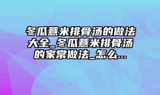 冬瓜薏米排骨汤的做法大全_冬瓜薏米排骨汤的家常做法_怎么...