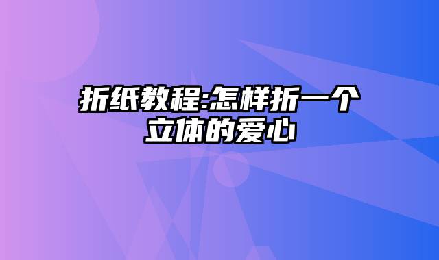 折纸教程:怎样折一个立体的爱心