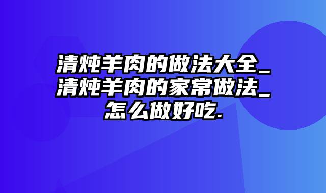 清炖羊肉的做法大全_清炖羊肉的家常做法_怎么做好吃.