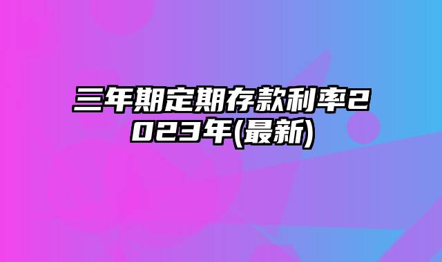 三年期定期存款利率2023年(最新)