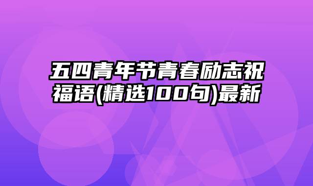 五四青年节青春励志祝福语(精选100句)最新