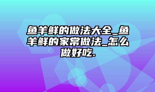 鱼羊鲜的做法大全_鱼羊鲜的家常做法_怎么做好吃.