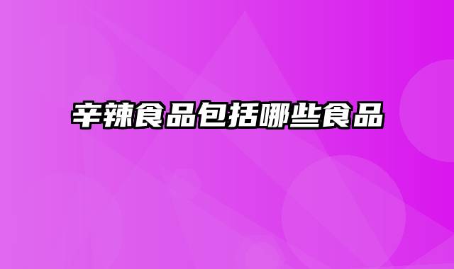 辛辣食品包括哪些食品