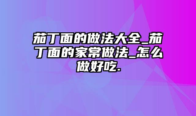 茄丁面的做法大全_茄丁面的家常做法_怎么做好吃.