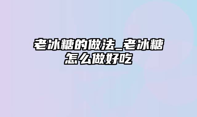 老冰糖的做法_老冰糖怎么做好吃