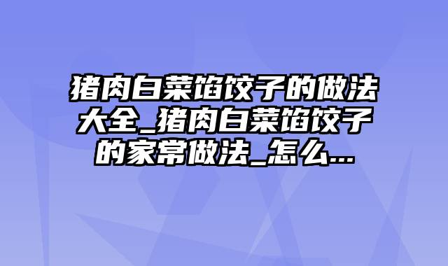 猪肉白菜馅饺子的做法大全_猪肉白菜馅饺子的家常做法_怎么...