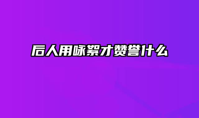 后人用咏絮才赞誉什么