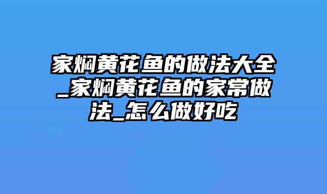 家焖黄花鱼的做法大全_家焖黄花鱼的家常做法_怎么做好吃