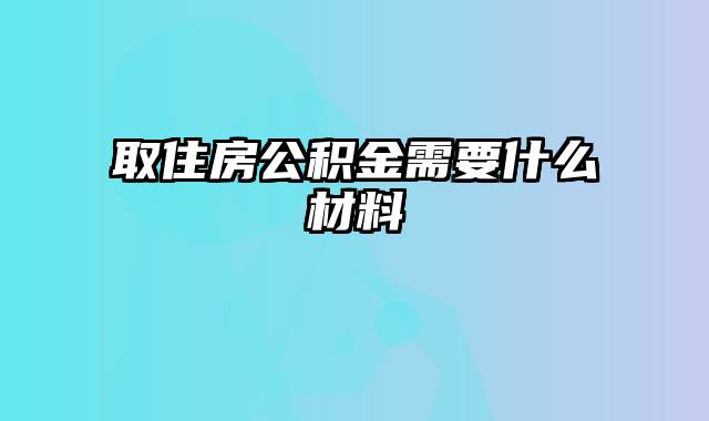 取住房公积金需要什么材料