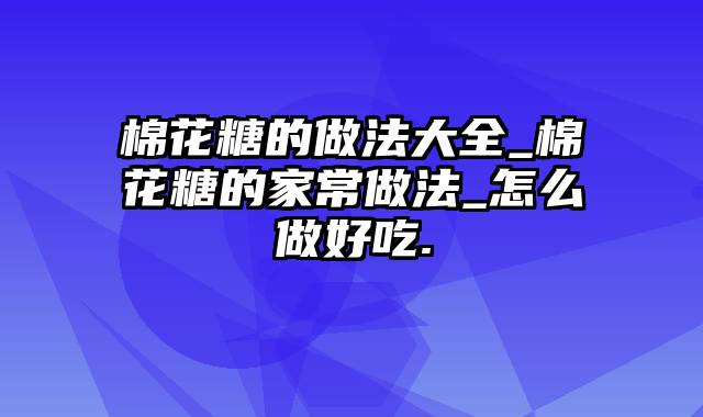 棉花糖的做法大全_棉花糖的家常做法_怎么做好吃.